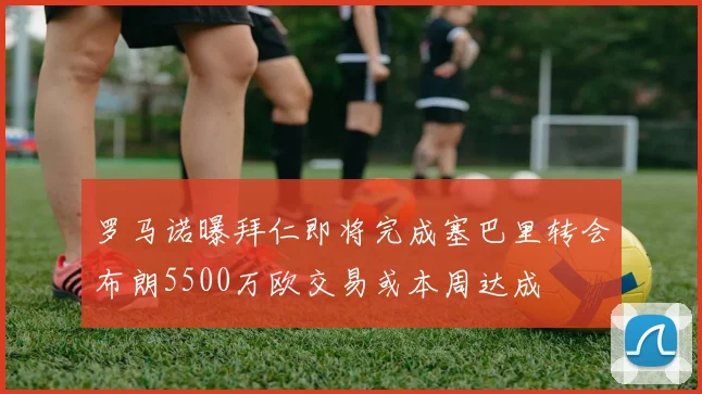 罗马诺曝拜仁即将完成塞巴里转会布朗5500万欧交易或本周达成