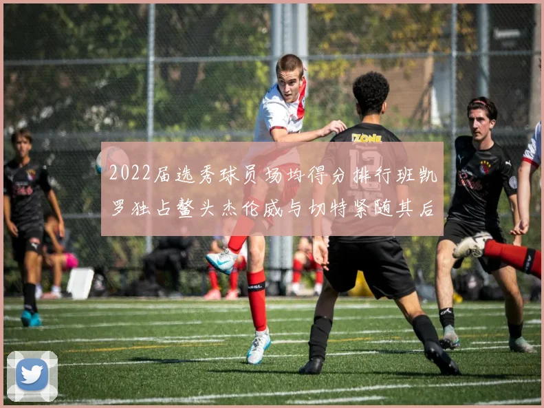 2022届选秀球员场均得分排行班凯罗独占鳌头杰伦威与切特紧随其后