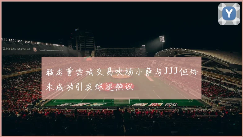 猛龙曾尝试交易吹杨小萨与JJJ但均未成功引发球迷热议