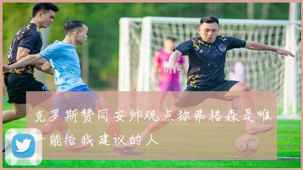 克罗斯赞同安帅观点称弗格森是唯一能给我建议的人