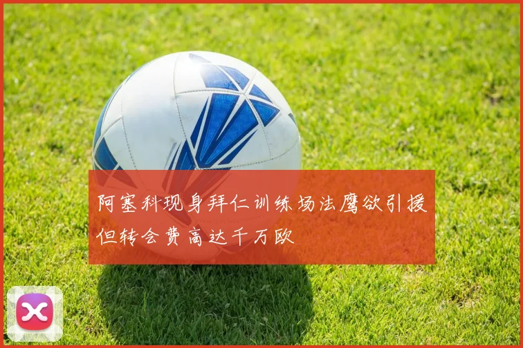 阿塞科现身拜仁训练场法鹰欲引援但转会费高达千万欧