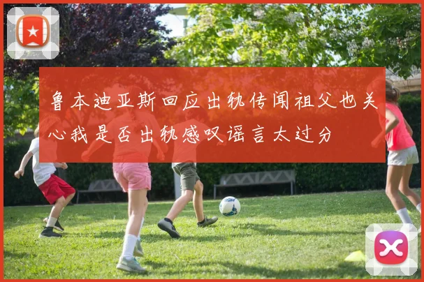 鲁本迪亚斯回应出轨传闻祖父也关心我是否出轨感叹谣言太过分
