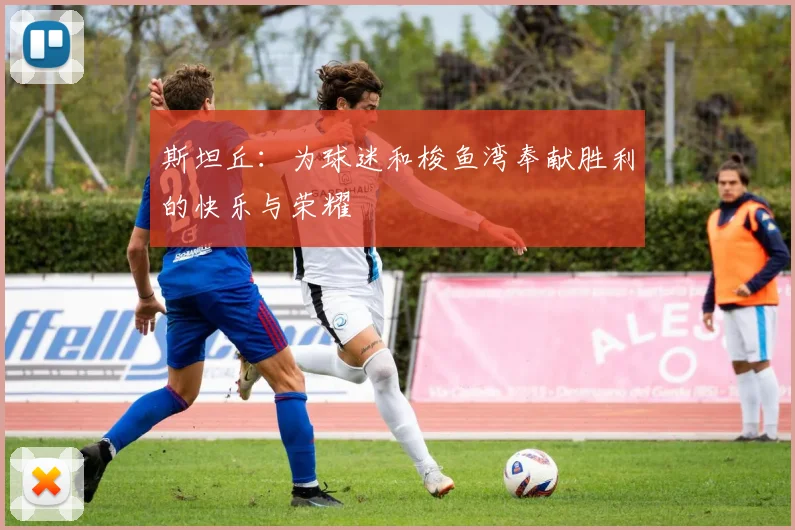 斯坦丘:为球迷和梭鱼湾奉献胜利的快乐与荣耀