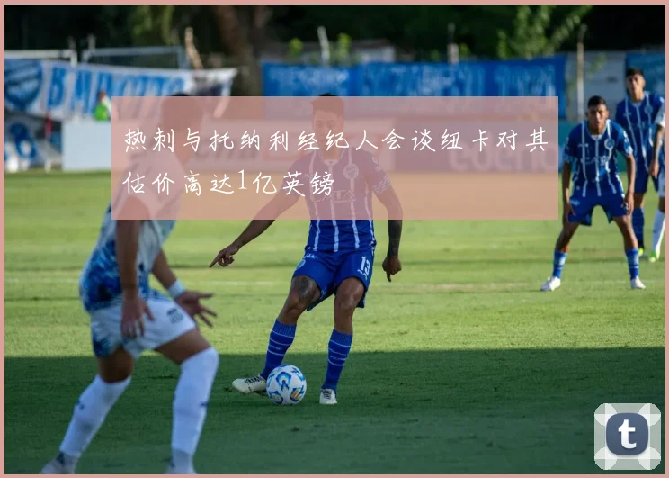 热刺与托纳利经纪人会谈纽卡对其估价高达1亿英镑