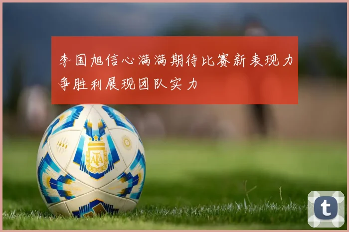 李国旭信心满满期待比赛新表现力争胜利展现团队实力