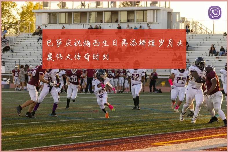 巴萨庆祝梅西生日再添辉煌岁月共襄伟大传奇时刻