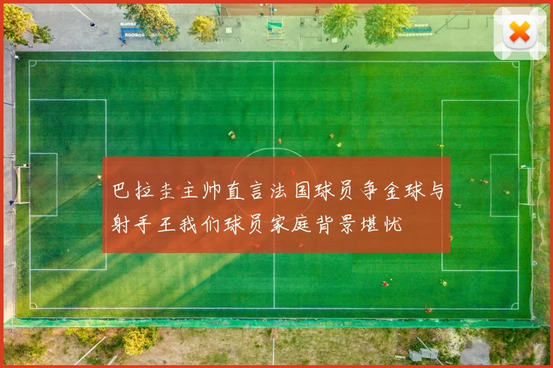 巴拉圭主帅直言法国球员争金球与射手王我们球员家庭背景堪忧