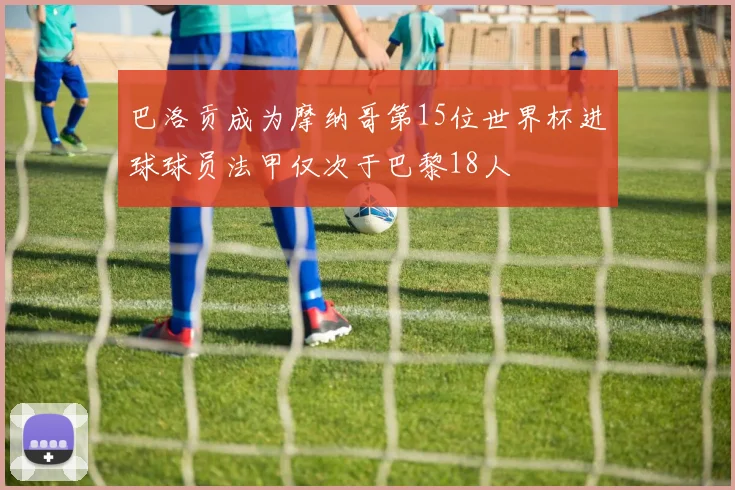 巴洛贡成为摩纳哥第15位世界杯进球球员法甲仅次于巴黎18人