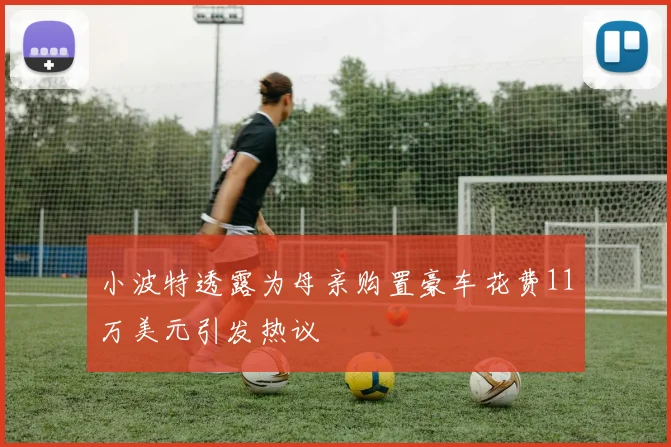 小波特透露为母亲购置豪车花费11万美元引发热议