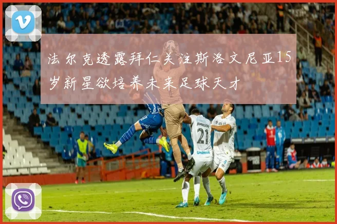 法尔克透露拜仁关注斯洛文尼亚15岁新星欲培养未来足球天才