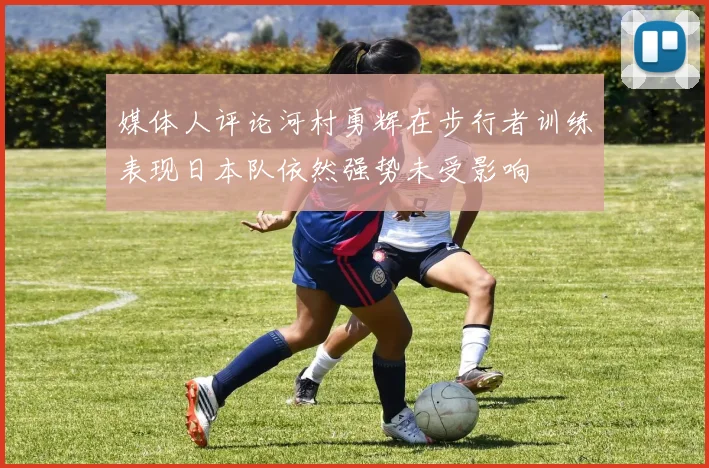 媒体人评论河村勇辉在步行者训练表现日本队依然强势未受影响
