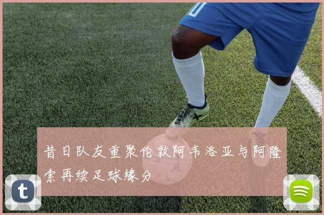 昔日队友重聚伦敦阿韦洛亚与阿隆索再续足球缘分