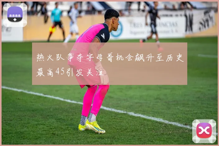 热火队争夺字母哥机会飙升至历史最高45引发关注