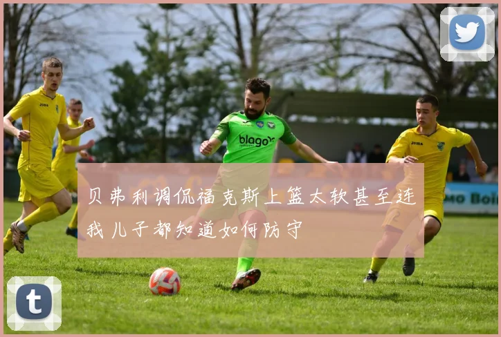 贝弗利调侃福克斯上篮太软甚至连我儿子都知道如何防守